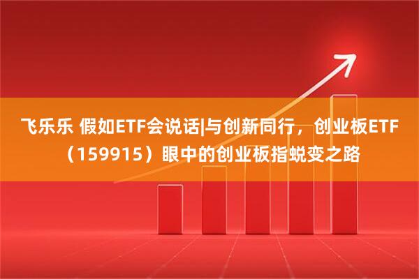 飞乐乐 假如ETF会说话|与创新同行，创业板ETF（159915）眼中的创业板指蜕变之路