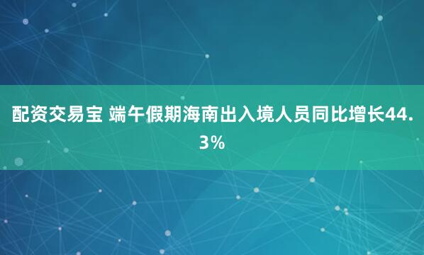 配资交易宝 端午假期海南出入境人员同比增长44.3%