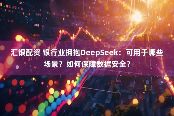 汇银配资 银行业拥抱DeepSeek：可用于哪些场景？如何保障数据安全？