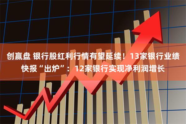创赢盘 银行股红利行情有望延续！13家银行业绩快报“出炉”：12家银行实现净利润增长