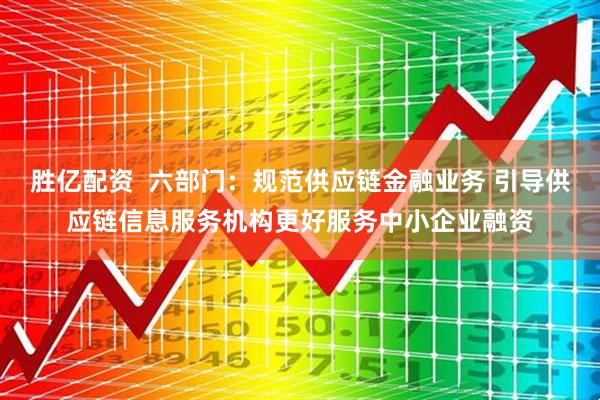 胜亿配资  六部门：规范供应链金融业务 引导供应链信息服务机构更好服务中小企业融资