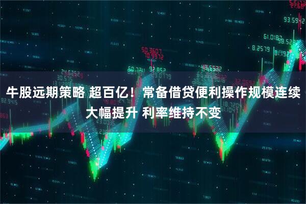 牛股远期策略 超百亿！常备借贷便利操作规模连续大幅提升 利率维持不变