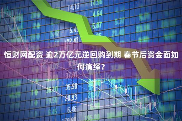 恒财网配资 逾2万亿元逆回购到期 春节后资金面如何演绎？