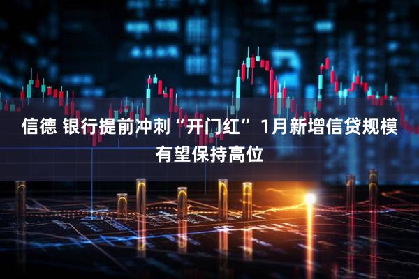 信德 银行提前冲刺“开门红” 1月新增信贷规模有望保持高位