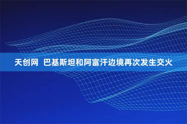 天创网  巴基斯坦和阿富汗边境再次发生交火