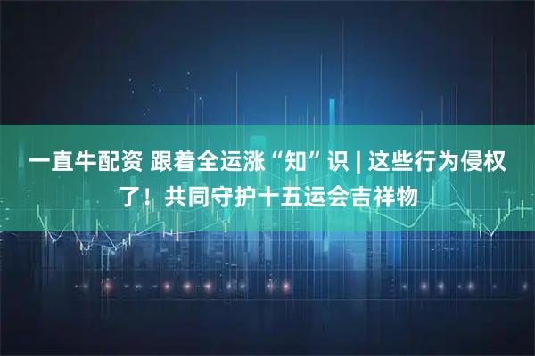 一直牛配资 跟着全运涨“知”识 | 这些行为侵权了！共同守护十五运会吉祥物