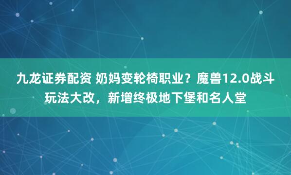 九龙证券配资 奶妈变轮椅职业？魔兽12.0战斗玩法大改，新增终极地下堡和名人堂
