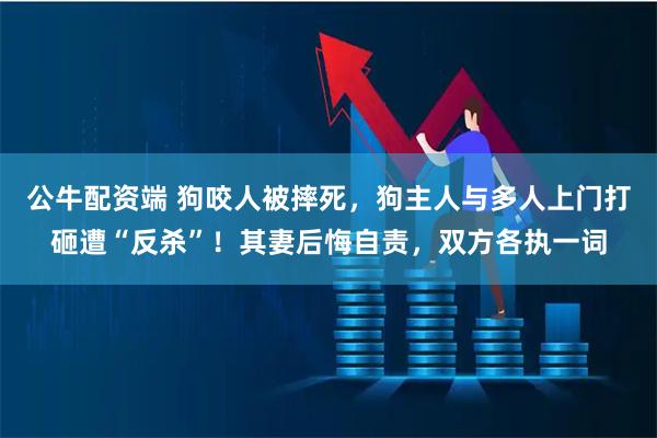 公牛配资端 狗咬人被摔死，狗主人与多人上门打砸遭“反杀”！其妻后悔自责，双方各执一词