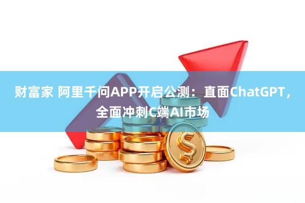 财富家 阿里千问APP开启公测：直面ChatGPT，全面冲刺C端AI市场