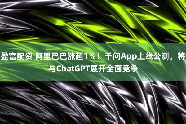 盈富配资 阿里巴巴涨超1％！千问App上线公测，将与ChatGPT展开全面竞争
