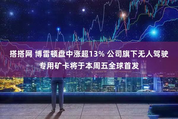 搭搭网 博雷顿盘中涨超13% 公司旗下无人驾驶专用矿卡将于本周五全球首发