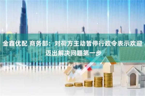 金鑫优配 商务部：对荷方主动暂停行政令表示欢迎 迈出解决问题第一步