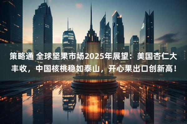 策略通 全球坚果市场2025年展望：美国杏仁大丰收，中国核桃稳如泰山，开心果出口创新高！
