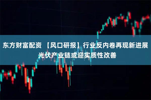 东方财富配资 【风口研报】行业反内卷再现新进展  光伏产业链或迎实质性改善