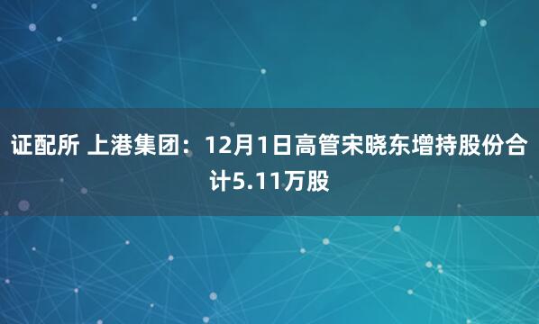 证配所 上港集团:12月1日高管宋晓东增持股份合计5.11万股