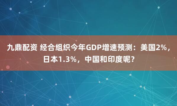 九鼎配资 经合组织今年GDP增速预测:美国2%,日本1.3%,中国和印度呢?
