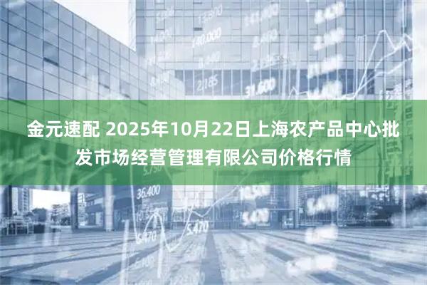 金元速配 2025年10月22日上海农产品中心批发市场经营管理有限公司价格行情