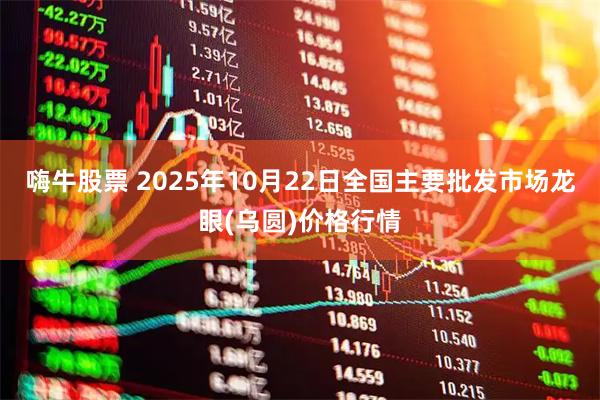嗨牛股票 2025年10月22日全国主要批发市场龙眼(乌圆)价格行情