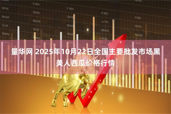 量华网 2025年10月22日全国主要批发市场黑美人西瓜价格行情
