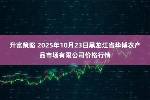 升富策略 2025年10月23日黑龙江省华博农产品市场有限公司价格行情