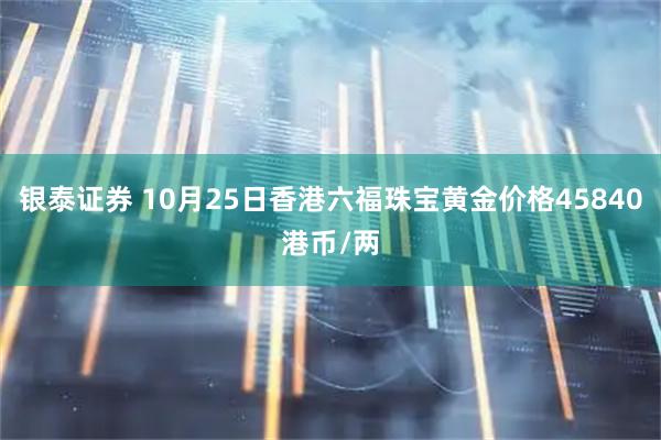 银泰证券 10月25日香港六福珠宝黄金价格45840港币/两