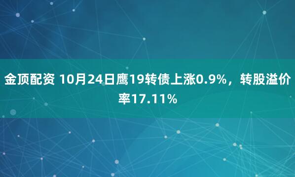 金顶配资 10月24日鹰19转债上涨0.9%,转股溢价率17.11%