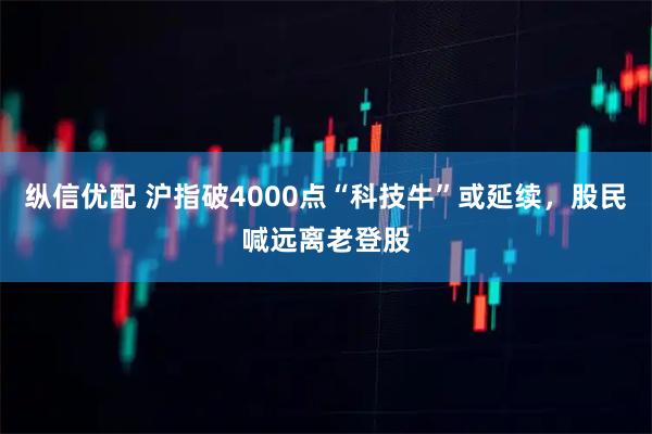 纵信优配 沪指破4000点“科技牛”或延续,股民喊远离老登股