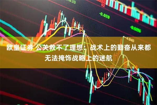 欧皇证券 公关救不了理想:战术上的勤奋从来都无法掩饰战略上的迷航