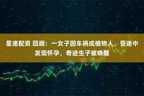 星速配资 回顾:一女子因车祸成植物人,昏迷中发现怀孕,奇迹生子被唤醒