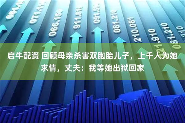 启牛配资 回顾母亲杀害双胞胎儿子,上千人为她求情,丈夫:我等她出狱回家
