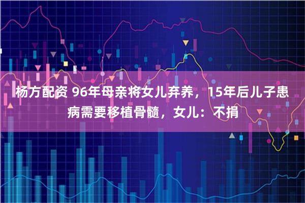 杨方配资 96年母亲将女儿弃养,15年后儿子患病需要移植骨髓,女儿:不捐