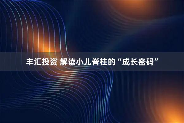 丰汇投资 解读小儿脊柱的“成长密码”