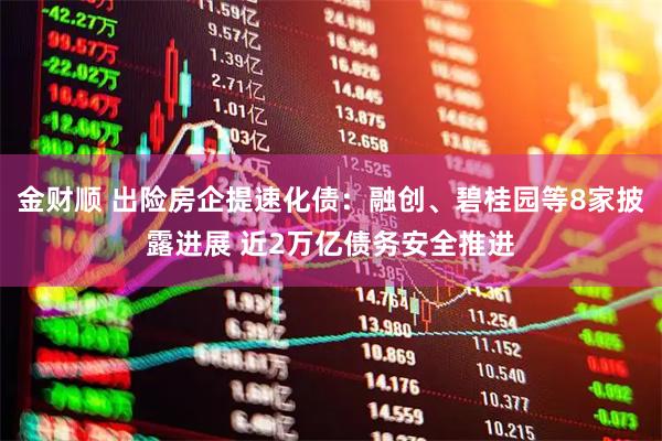金财顺 出险房企提速化债：融创、碧桂园等8家披露进展 近2万亿债务安全推进