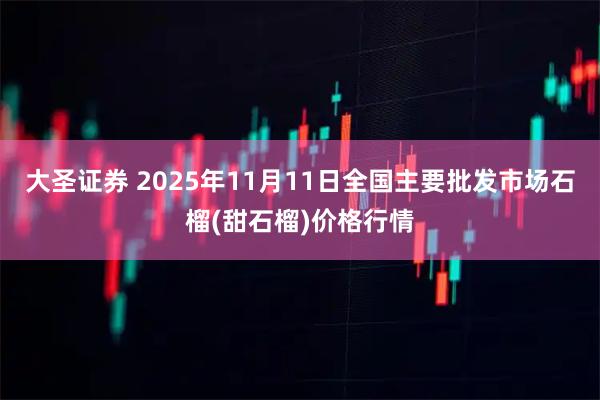 大圣证券 2025年11月11日全国主要批发市场石榴(甜石榴)价格行情