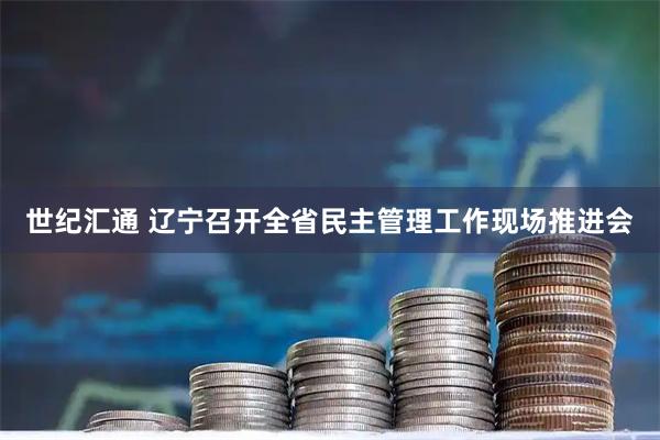 世纪汇通 辽宁召开全省民主管理工作现场推进会