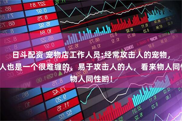 日斗配资 宠物店工作人员:经常攻击人的宠物,其主人也是一个很难缠的,易于攻击人的人,看来物人同性哟!