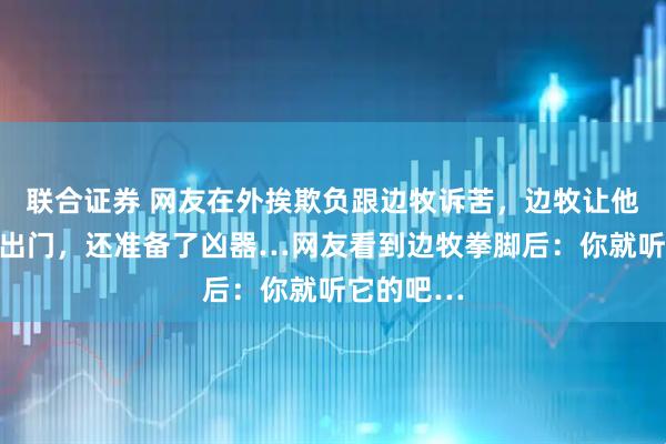 联合证券 网友在外挨欺负跟边牧诉苦,边牧让他带打狗拍出门,还准备了凶器…网友看到边牧拳脚后:你就听它的吧…