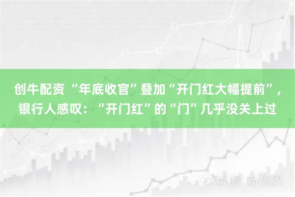 创牛配资 “年底收官”叠加“开门红大幅提前”,银行人感叹:“开门红”的“门”几乎没关上过