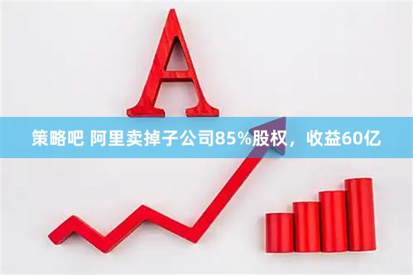策略吧 阿里卖掉子公司85%股权,收益60亿