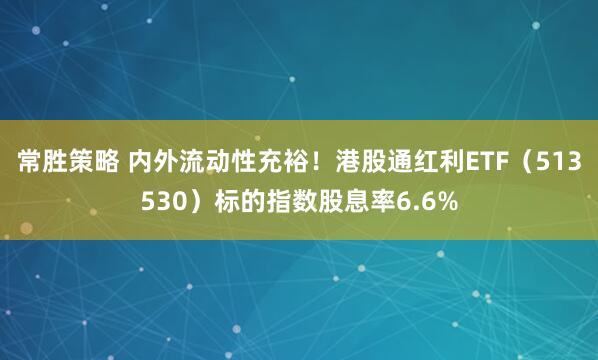 常胜策略 内外流动性充裕!港股通红利ETF(513530)标的指数股息率6.6%