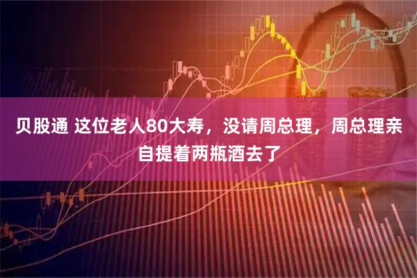 贝股通 这位老人80大寿，没请周总理，周总理亲自提着两瓶酒去了