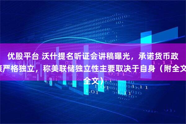 优股平台 沃什提名听证会讲稿曝光，承诺货币政策严格独立，称美联储独立性主要取决于自身（附全文）