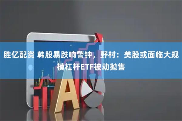 胜亿配资 韩股暴跌响警钟，野村：美股或面临大规模杠杆ETF被动抛售