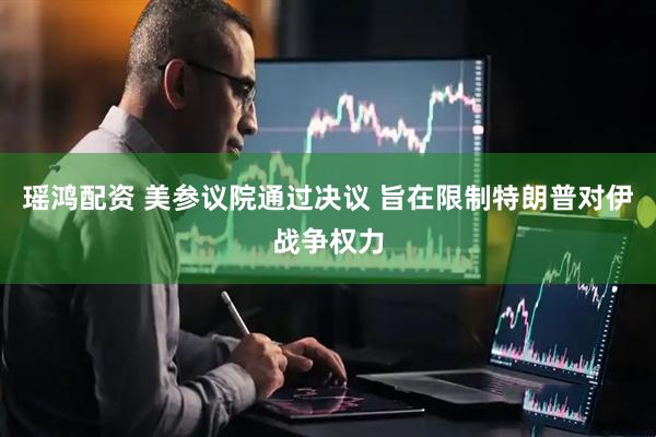 瑶鸿配资 美参议院通过决议 旨在限制特朗普对伊战争权力
