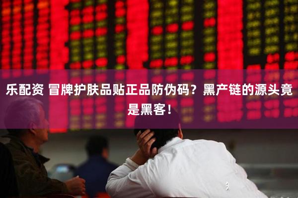 乐配资 冒牌护肤品贴正品防伪码？黑产链的源头竟是黑客！