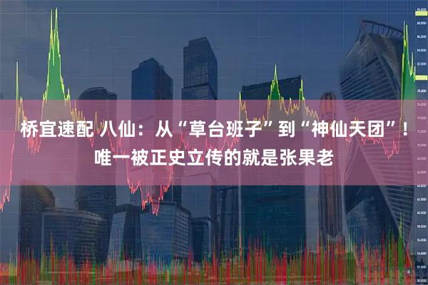 桥宜速配 八仙：从“草台班子”到“神仙天团”！唯一被正史立传的就是张果老