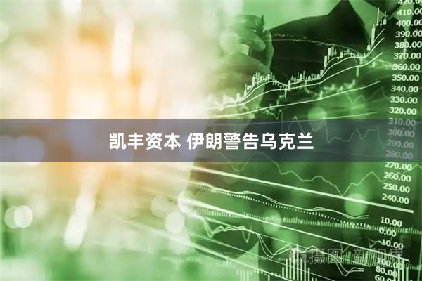 凯丰资本 伊朗警告乌克兰