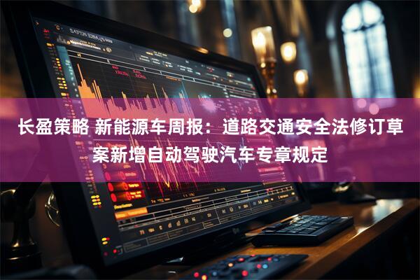 长盈策略 新能源车周报：道路交通安全法修订草案新增自动驾驶汽车专章规定
