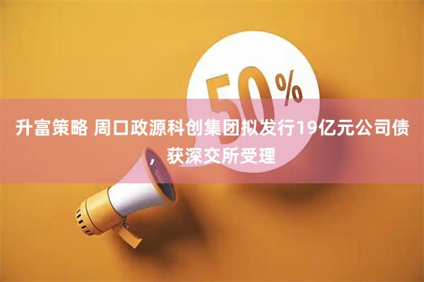 升富策略 周口政源科创集团拟发行19亿元公司债，获深交所受理
